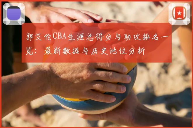 郭艾伦CBA生涯总得分与助攻排名一览：最新数据与历史地位分析