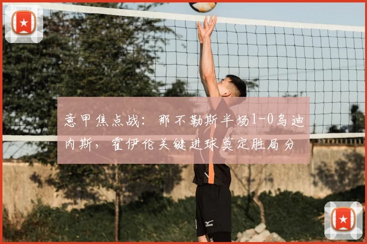意甲焦点战：那不勒斯半场1-0乌迪内斯，霍伊伦关键进球奠定胜局分析
