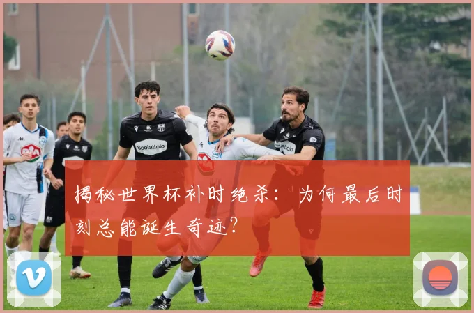 揭秘世界杯补时绝杀:为何最后时刻总能诞生奇迹?