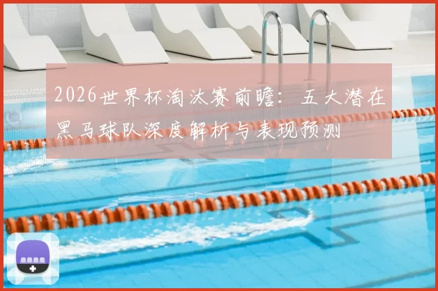 2026世界杯淘汰赛前瞻：五大潜在黑马球队深度解析与表现预测