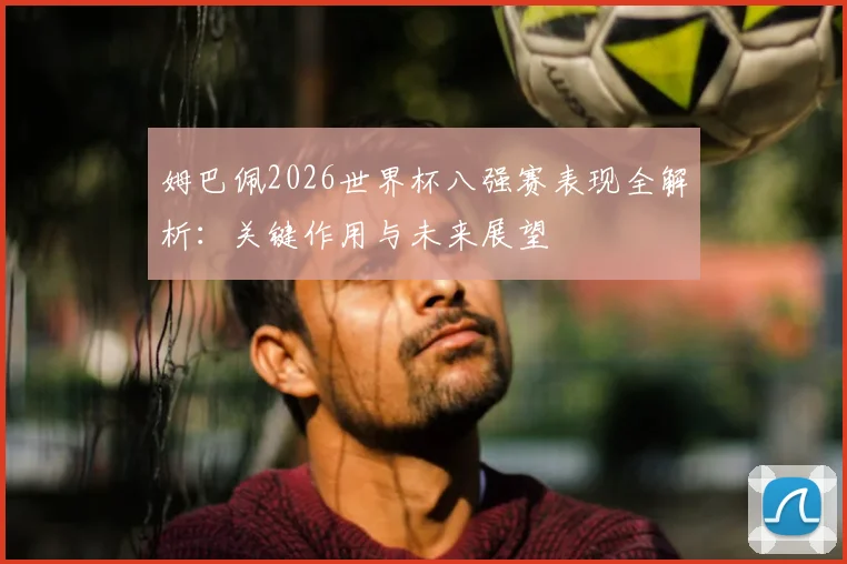 姆巴佩2026世界杯八强赛表现全解析:关键作用与未来展望