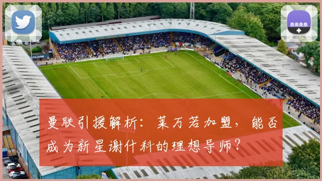 曼联引援解析：莱万若加盟，能否成为新星谢什科的理想导师？