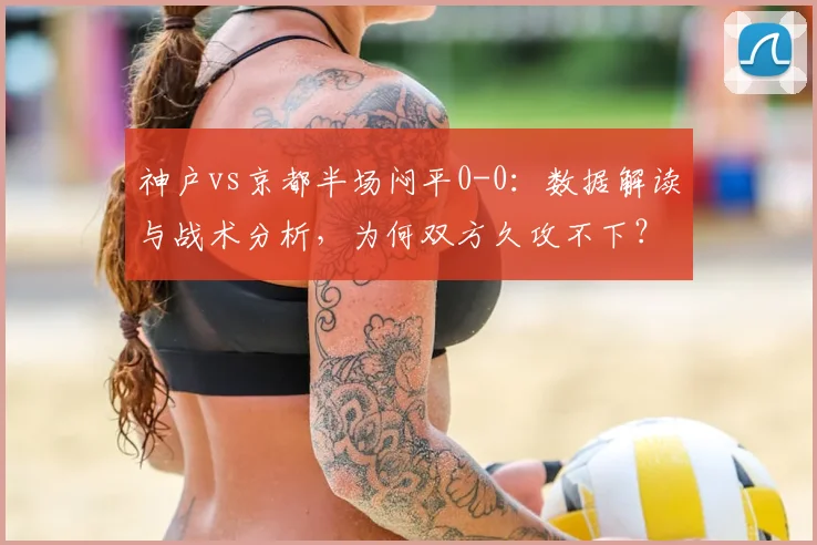 神户vs京都半场闷平0-0：数据解读与战术分析，为何双方久攻不下？