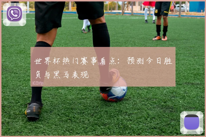世界杯热门赛事看点：预测今日胜负与黑马表现