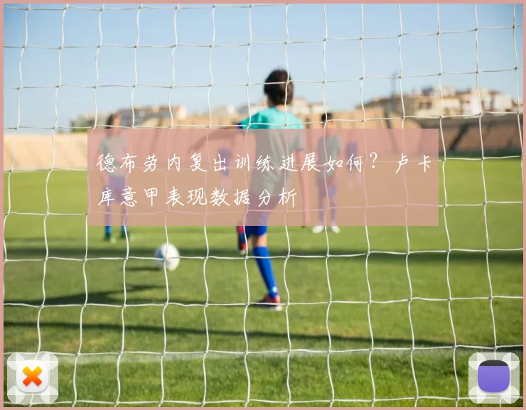 德布劳内复出训练进展如何?卢卡库意甲表现数据分析