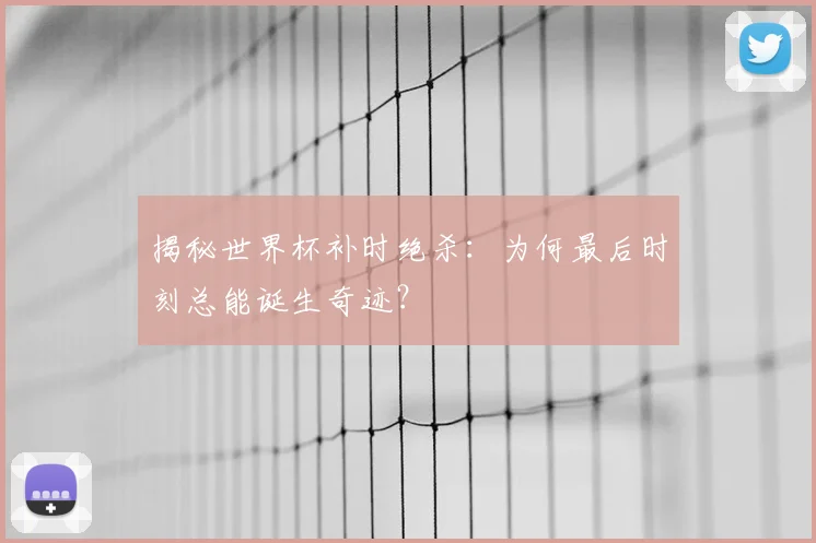 揭秘世界杯补时绝杀：为何最后时刻总能诞生奇迹？