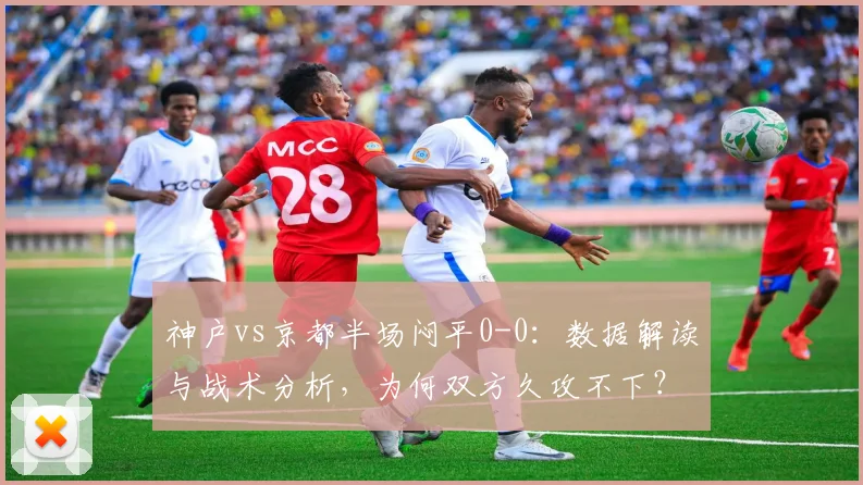 神户vs京都半场闷平0-0:数据解读与战术分析,为何双方久攻不下?