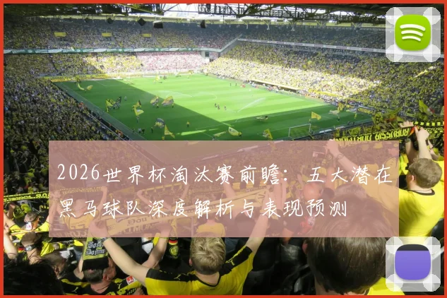 2026世界杯淘汰赛前瞻:五大潜在黑马球队深度解析与表现预测