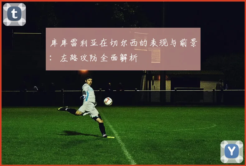 库库雷利亚在切尔西的表现与前景：左路攻防全面解析
