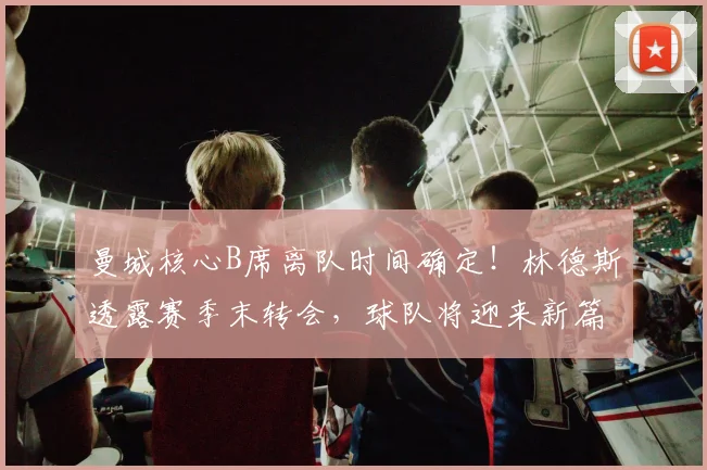曼城核心B席离队时间确定!林德斯透露赛季末转会,球队将迎来新篇章