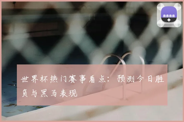 世界杯热门赛事看点：预测今日胜负与黑马表现