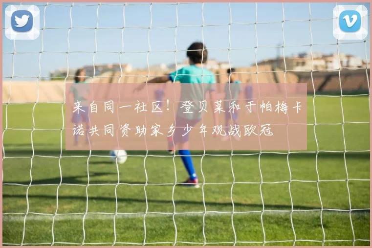 来自同一社区!登贝莱和于帕梅卡诺共同资助家乡少年观战欧冠