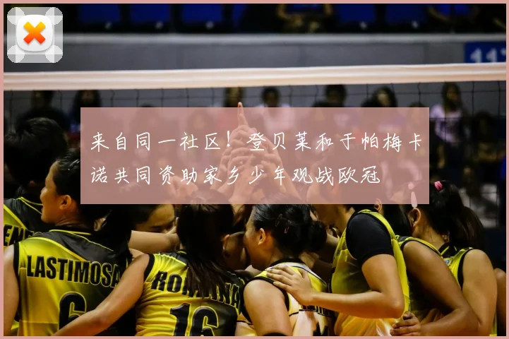 来自同一社区！登贝莱和于帕梅卡诺共同资助家乡少年观战欧冠