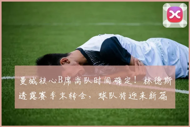 曼城核心B席离队时间确定！林德斯透露赛季末转会，球队将迎来新篇章